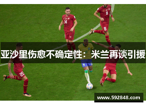 亚沙里伤愈不确定性：米兰再谈引援